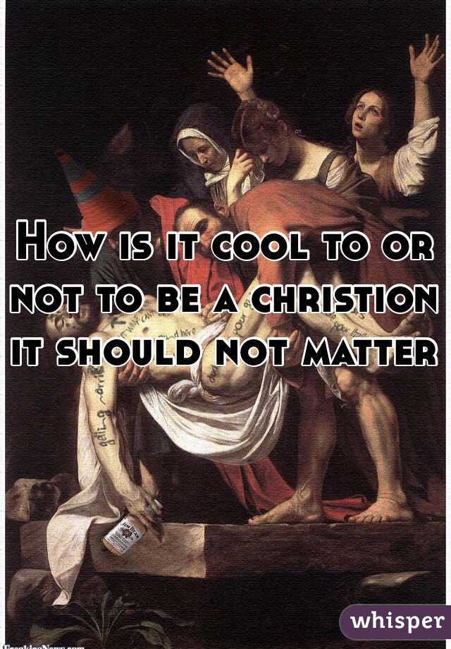 How is it cool to or not to be a christion it should not matter 
