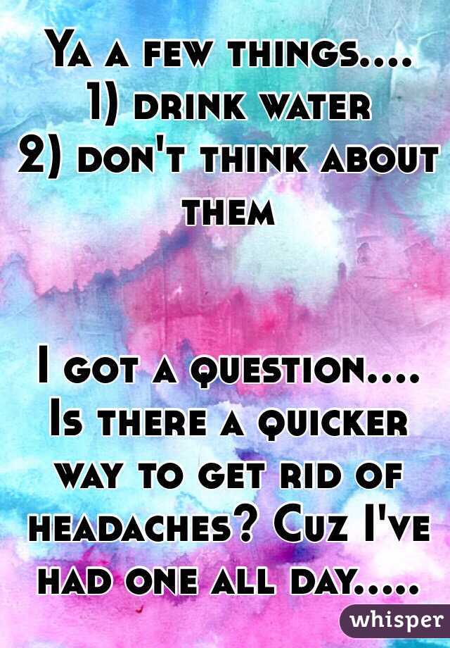 Ya a few things....
1) drink water
2) don't think about them 


I got a question.... Is there a quicker way to get rid of headaches? Cuz I've had one all day.....