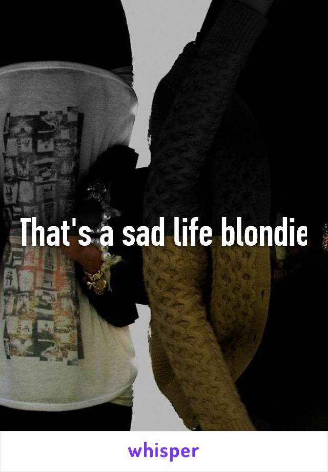 That's a sad life blondie