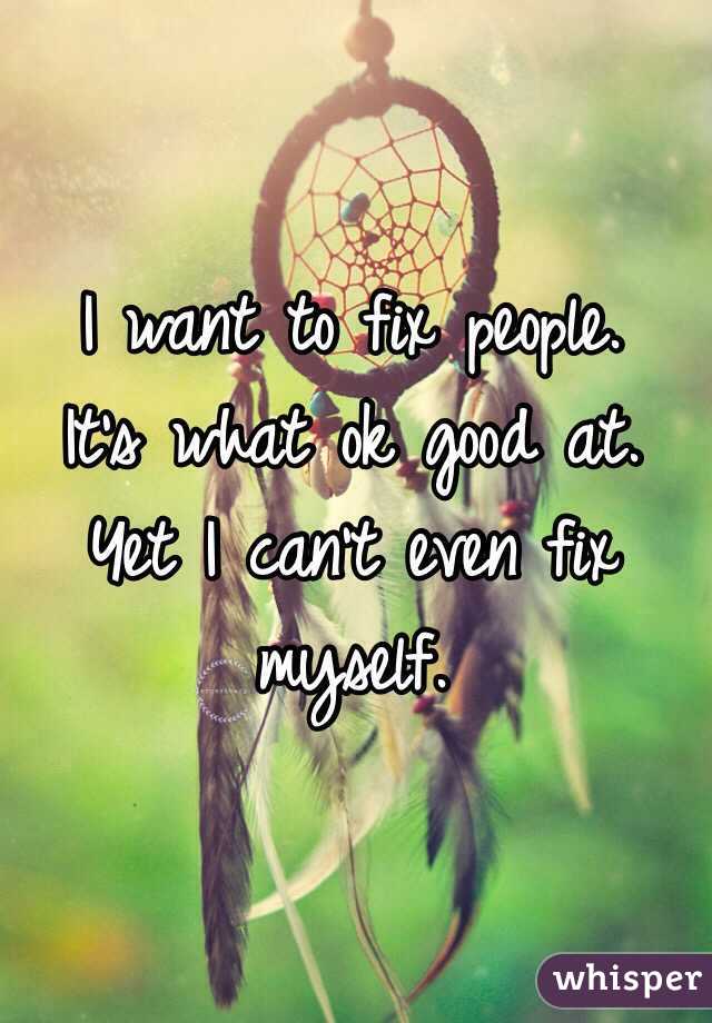 I want to fix people.
It's what ok good at.
Yet I can't even fix myself. 