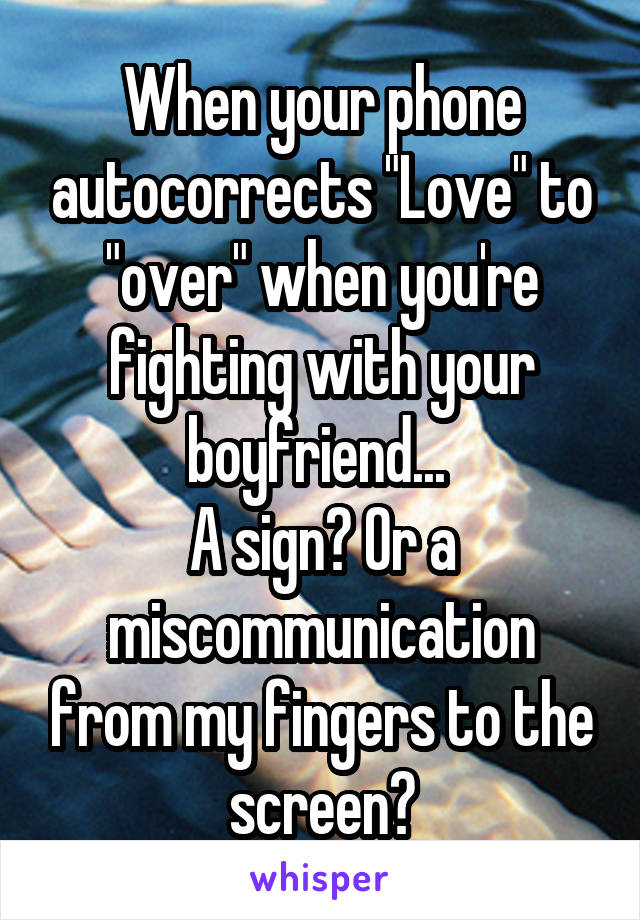 When your phone autocorrects "Love" to "over" when you're fighting with your boyfriend... 
A sign? Or a miscommunication from my fingers to the screen?