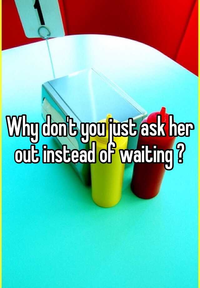 Why Dont You Just Ask Her Out Instead Of Waiting 