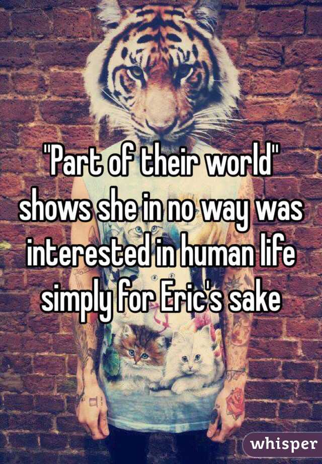 "Part of their world" shows she in no way was interested in human life simply for Eric's sake