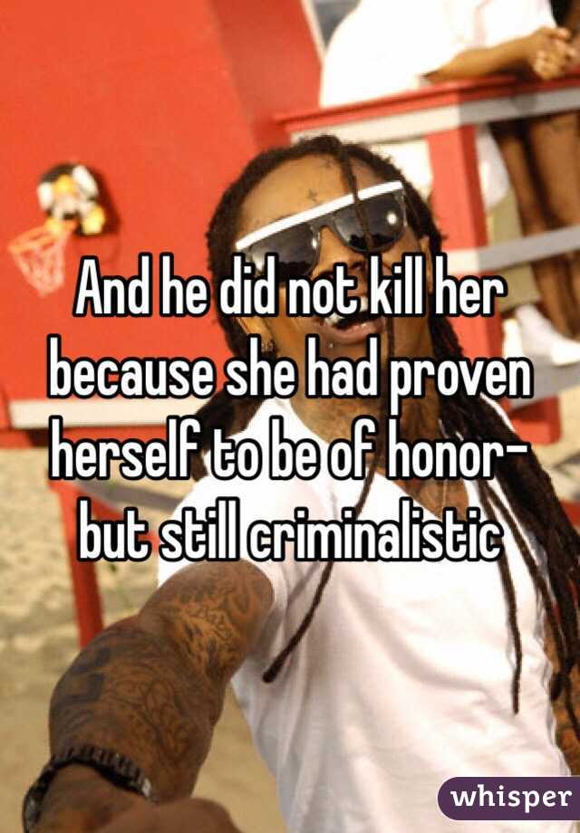 And he did not kill her because she had proven herself to be of honor- but still criminalistic 