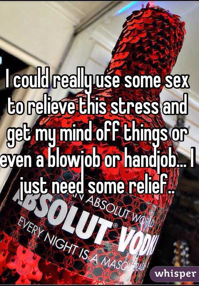 I could really use some sex to relieve this stress and get my mind off things or even a blowjob or handjob... I just need some relief..