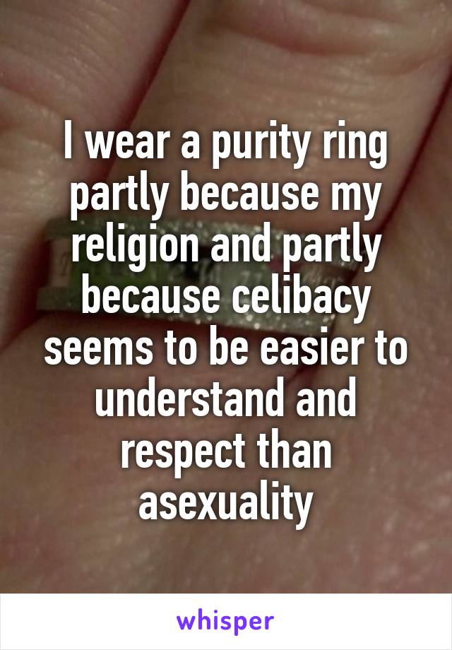 I wear a purity ring partly because my religion and partly because celibacy seems to be easier to understand and respect than asexuality