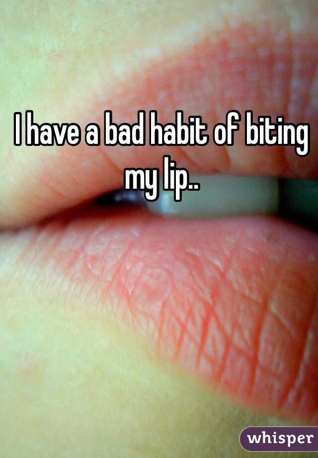 I have a bad habit of biting my lip..
