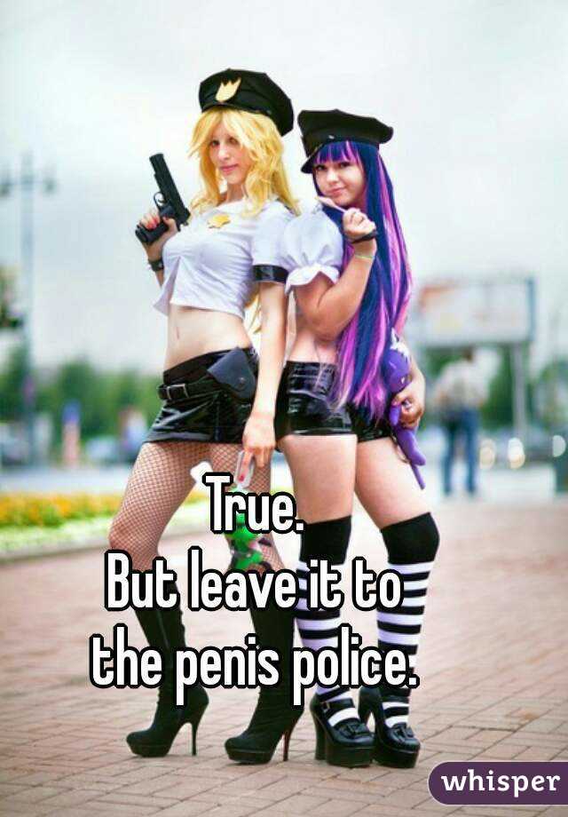 True.
But leave it to
the penis police.