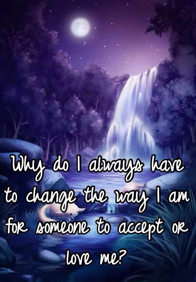 why-do-i-always-have-to-change-the-way-i-am-for-someone-to-accept-or