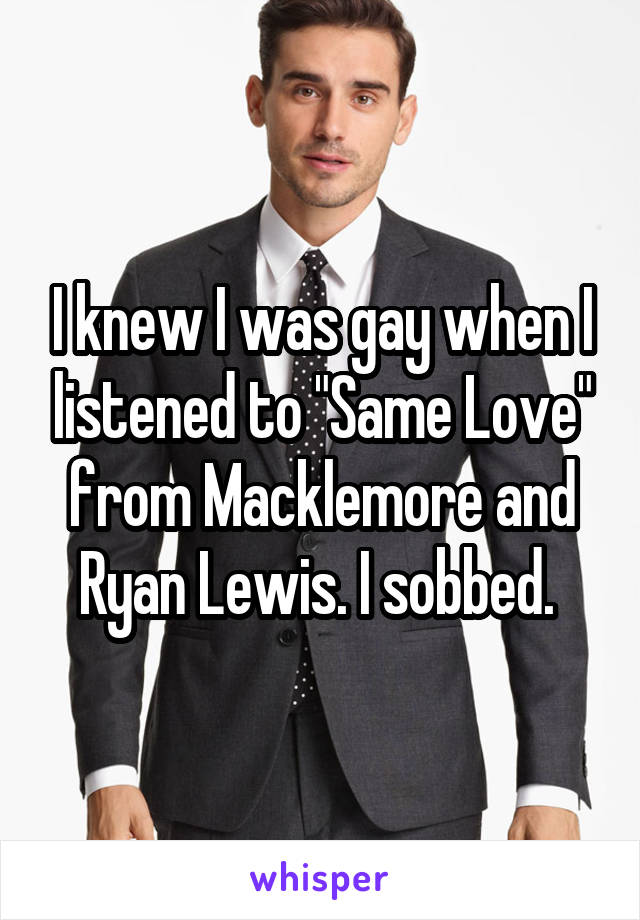 I knew I was gay when I listened to "Same Love" from Macklemore and Ryan Lewis. I sobbed. 
