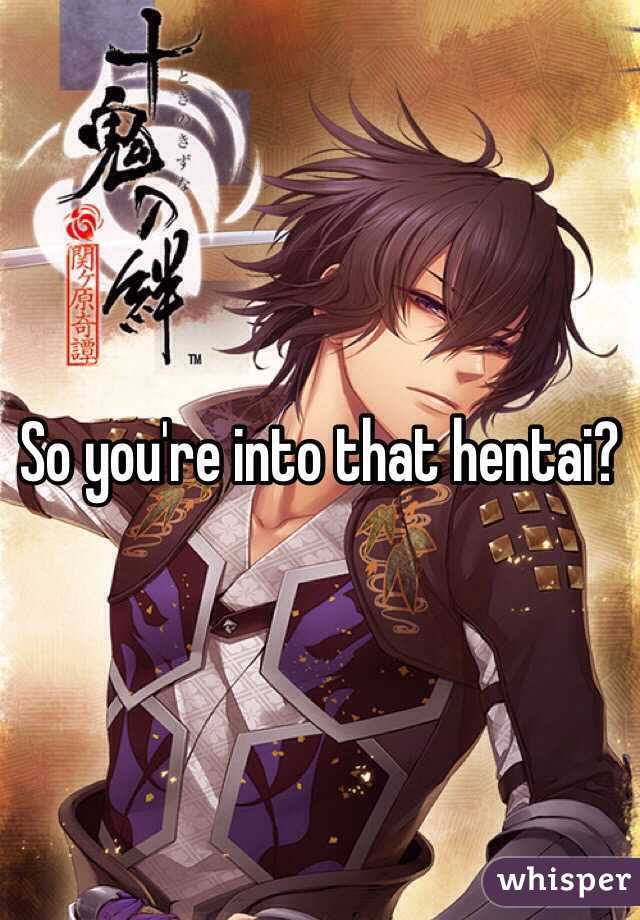 So you're into that hentai?