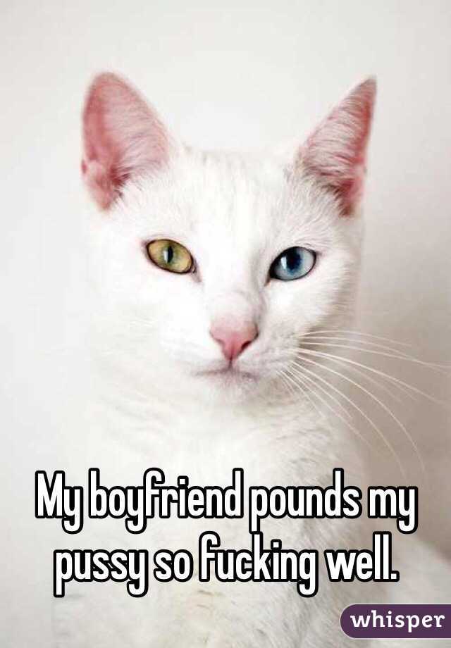 My boyfriend pounds my pussy so fucking well.