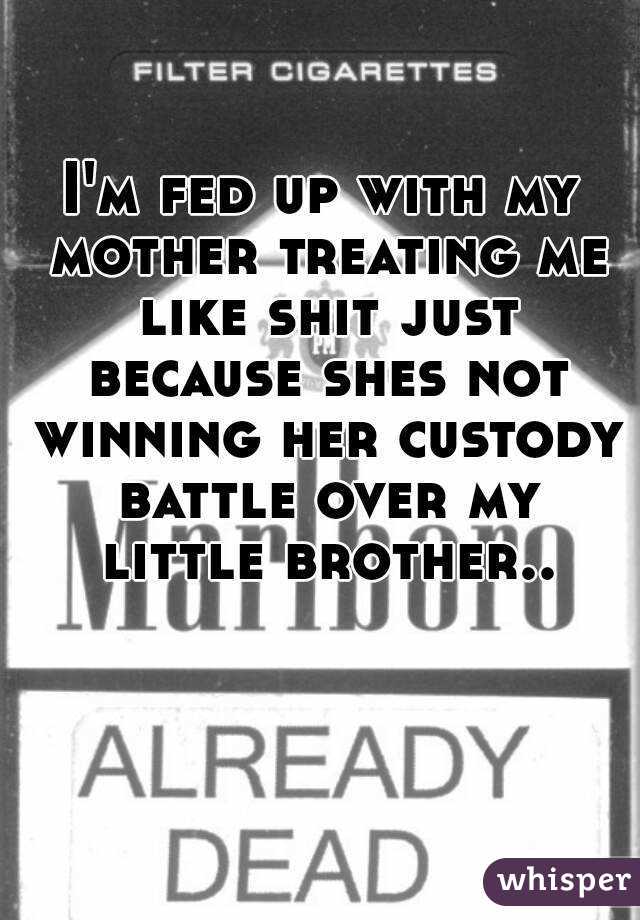 I'm fed up with my mother treating me like shit just because shes not winning her custody battle over my little brother..