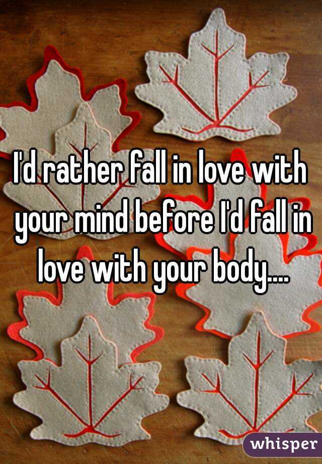 I'd rather fall in love with your mind before I'd fall in love with your body....