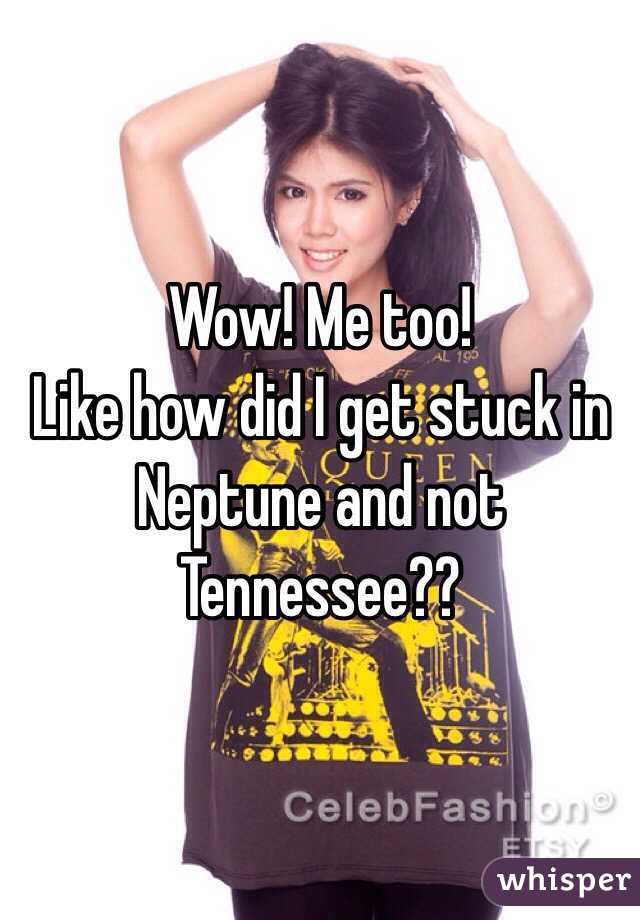 Wow! Me too! 
Like how did I get stuck in Neptune and not Tennessee??
