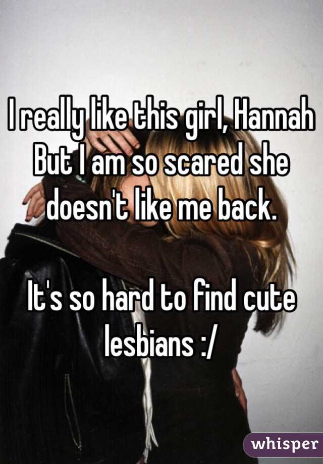 I really like this girl, Hannah
But I am so scared she doesn't like me back.

It's so hard to find cute lesbians :/