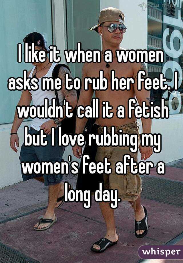 I like it when a women asks me to rub her feet. I wouldn't call it a fetish but I love rubbing my women's feet after a long day.