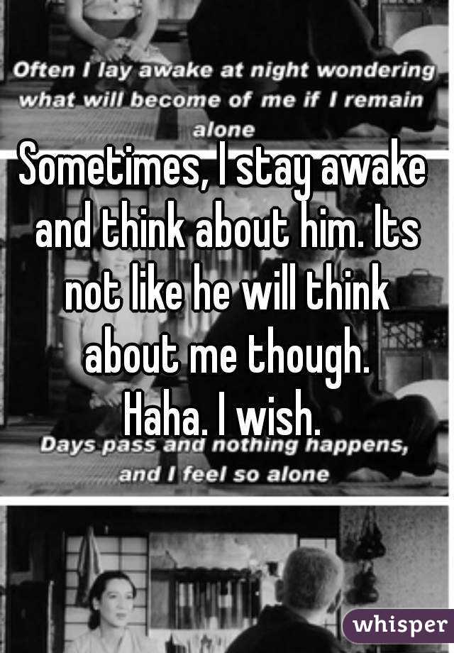 Sometimes, I stay awake and think about him. Its not like he will think about me though.
Haha. I wish.