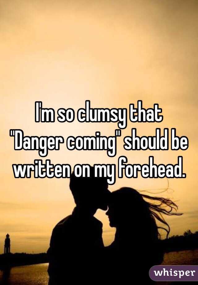 I'm so clumsy that
 "Danger coming" should be written on my forehead.