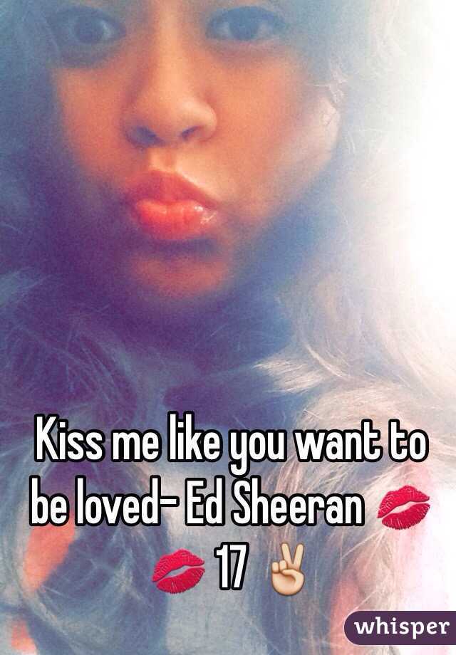 Kiss me like you want to be loved- Ed Sheeran 💋💋 17 ✌️