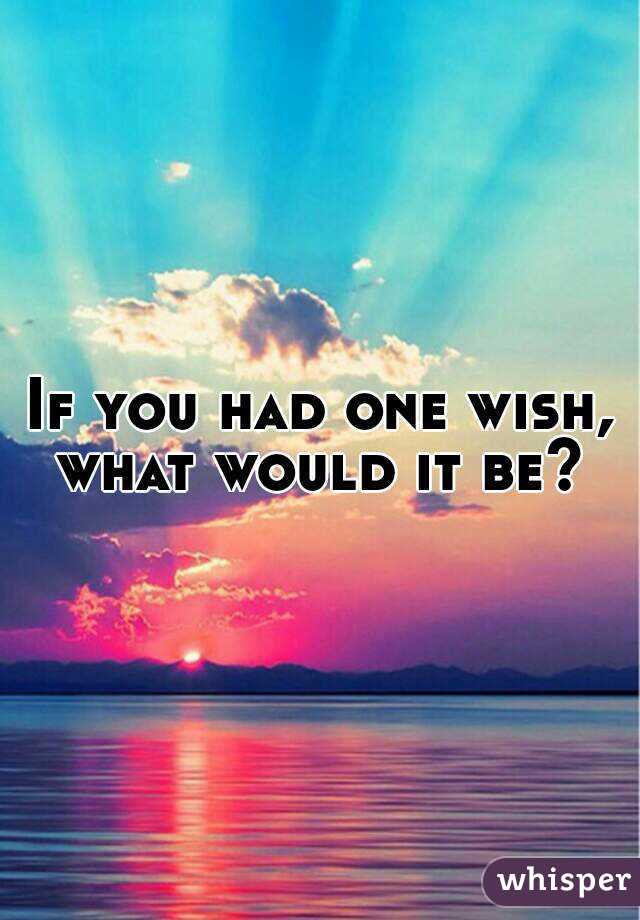 If you had one wish, what would it be? 