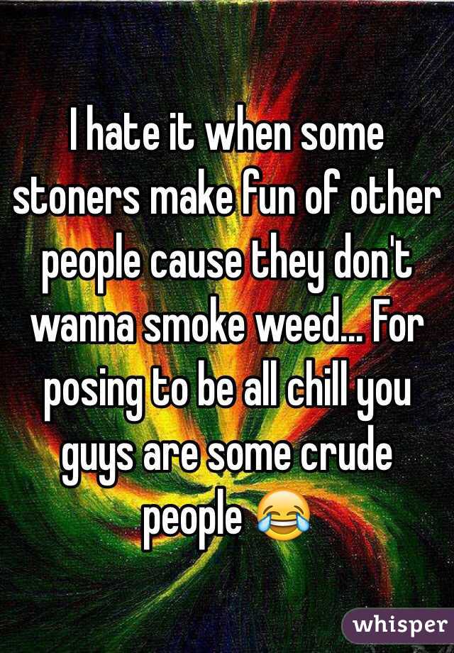 I hate it when some stoners make fun of other people cause they don't wanna smoke weed... For posing to be all chill you guys are some crude people 😂
