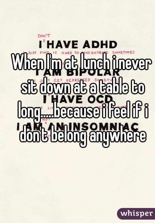When I'm at lunch i never sit down at a table to long.....because i feel if i don't belong anywhere