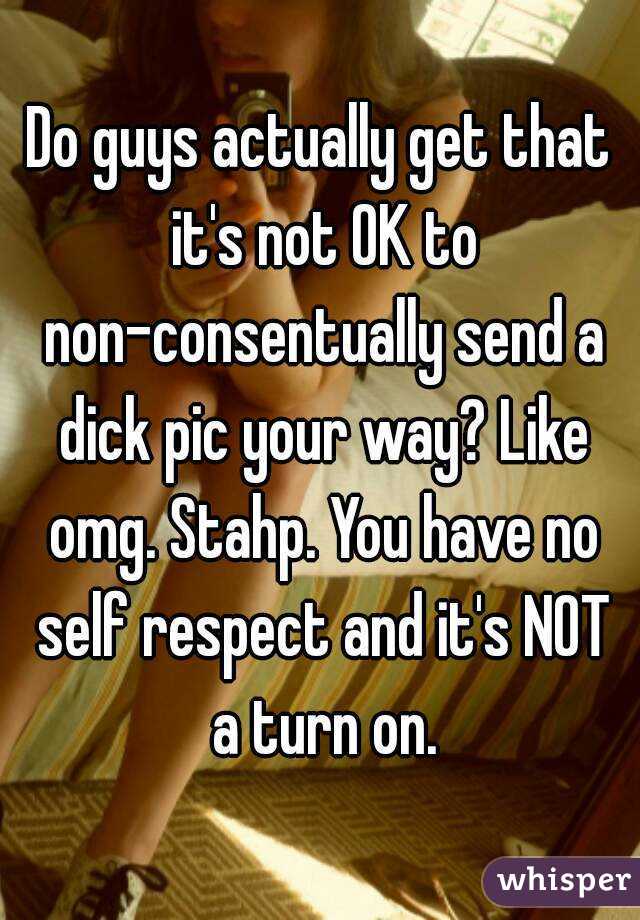 Do guys actually get that it's not OK to non-consentually send a dick pic your way? Like omg. Stahp. You have no self respect and it's NOT a turn on.