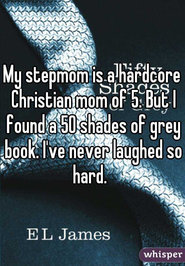 My stepmom is a hardcore Christian mom of 5. But I found a 50 shades of grey book. I've never laughed so hard.  