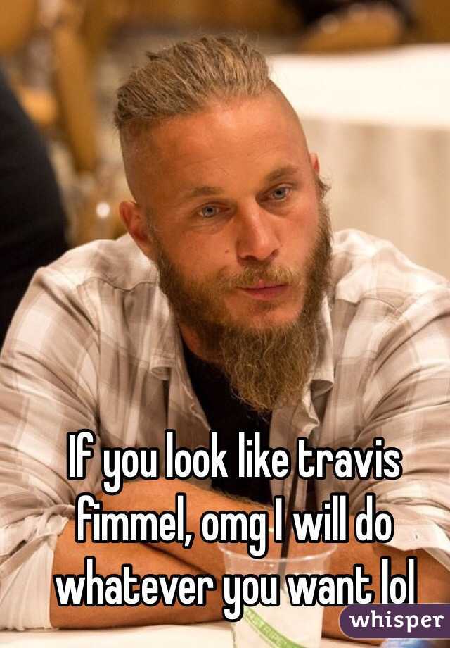 If you look like travis fimmel, omg I will do whatever you want lol 