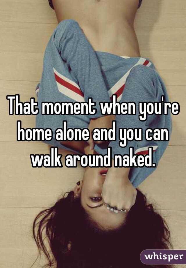 That moment when you're home alone and you can walk around naked.  