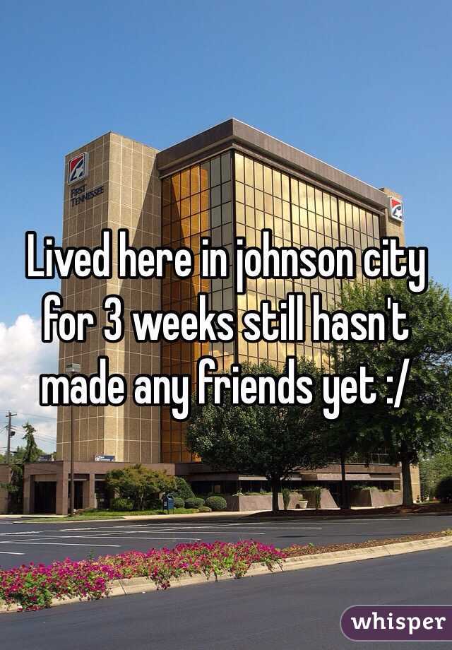 Lived here in johnson city for 3 weeks still hasn't made any friends yet :/ 