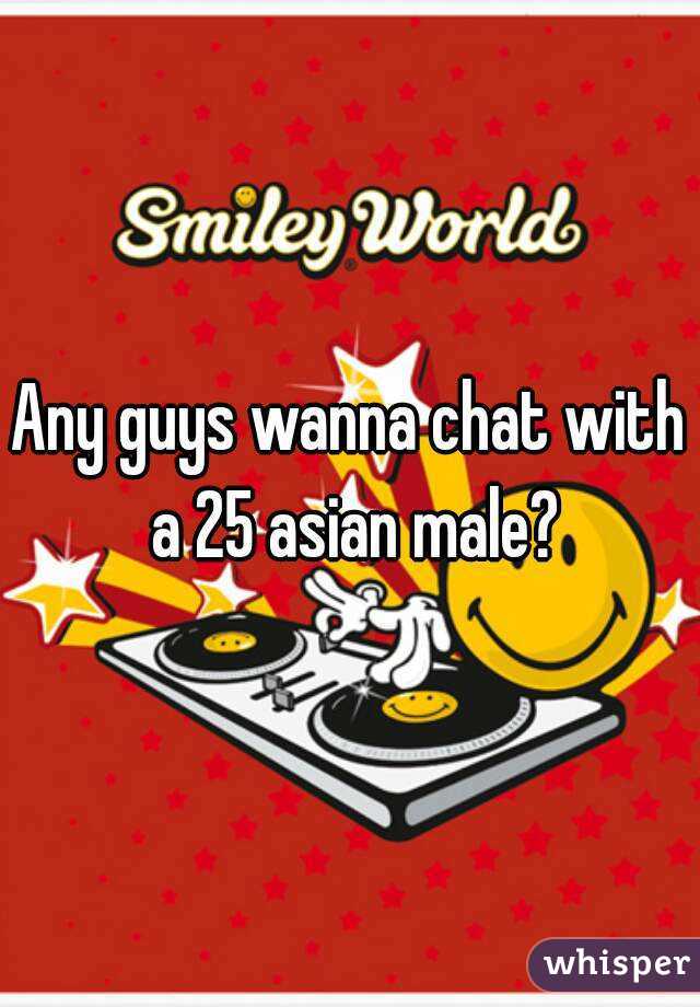 Any guys wanna chat with a 25 asian male?