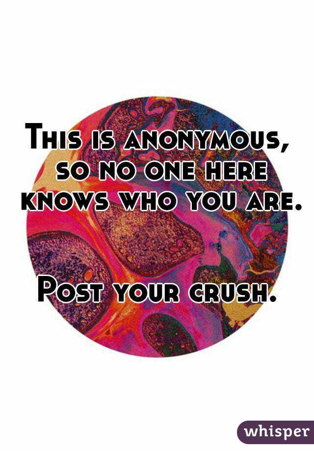 This is anonymous, so no one here knows who you are. 

Post your crush.