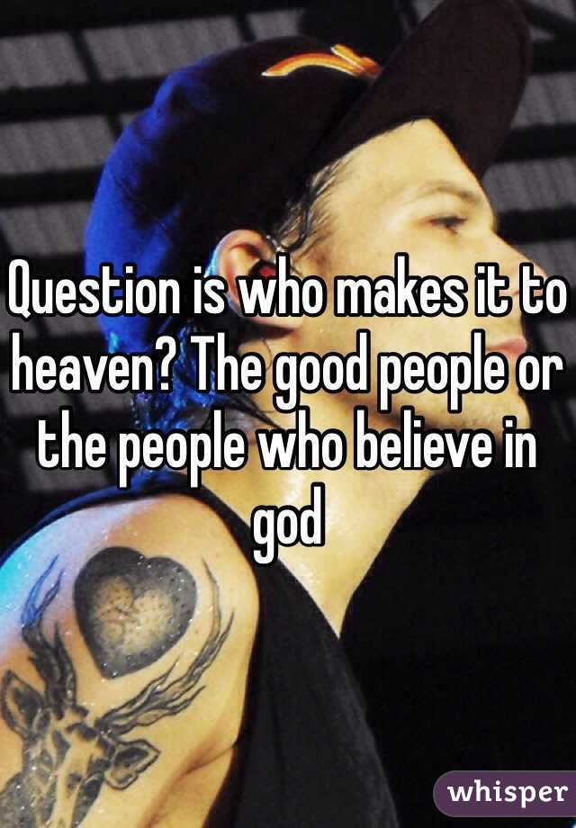 Question is who makes it to heaven? The good people or the people who believe in god