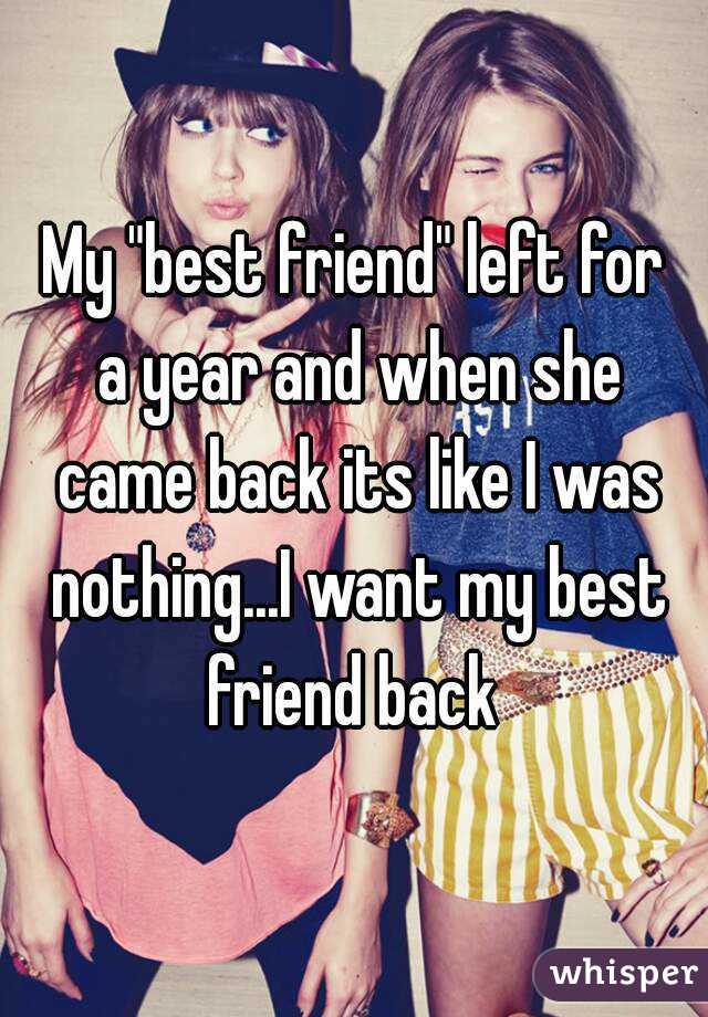 My "best friend" left for a year and when she came back its like I was nothing...I want my best friend back 
