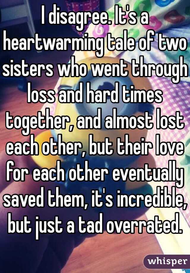 I disagree. It's a heartwarming tale of two sisters who went through loss and hard times together, and almost lost each other, but their love for each other eventually saved them, it's incredible, but just a tad overrated.