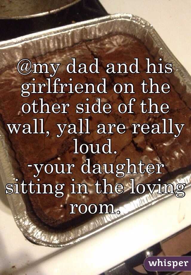 @my dad and his girlfriend on the other side of the wall, yall are really loud. 
-your daughter sitting in the loving room. 