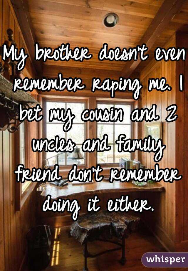 My brother doesn't even remember raping me. I bet my cousin and 2 uncles and family friend don't remember doing it either.