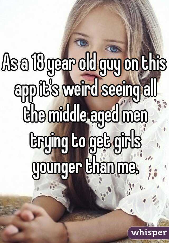 As a 18 year old guy on this app it's weird seeing all the middle aged men trying to get girls younger than me.