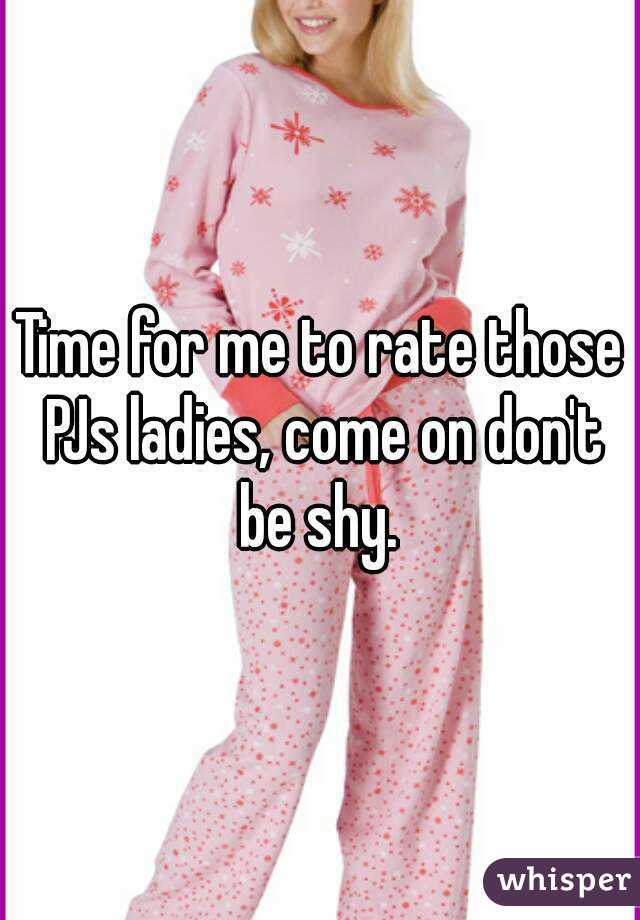 Time for me to rate those PJs ladies, come on don't be shy. 