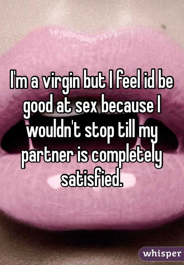 I'm a virgin but I feel id be good at sex because I wouldn't stop till my partner is completely satisfied. 