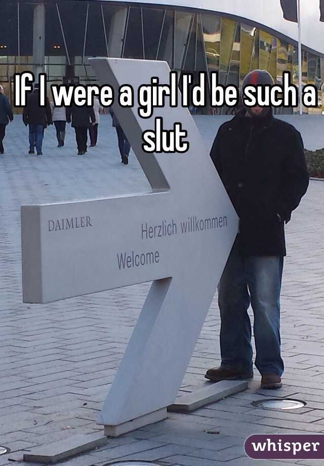 If I were a girl I'd be such a slut