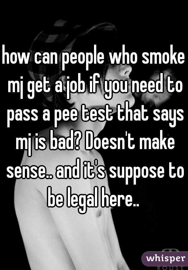 how can people who smoke mj get a job if you need to pass a pee test that says mj is bad? Doesn't make sense.. and it's suppose to be legal here.. 