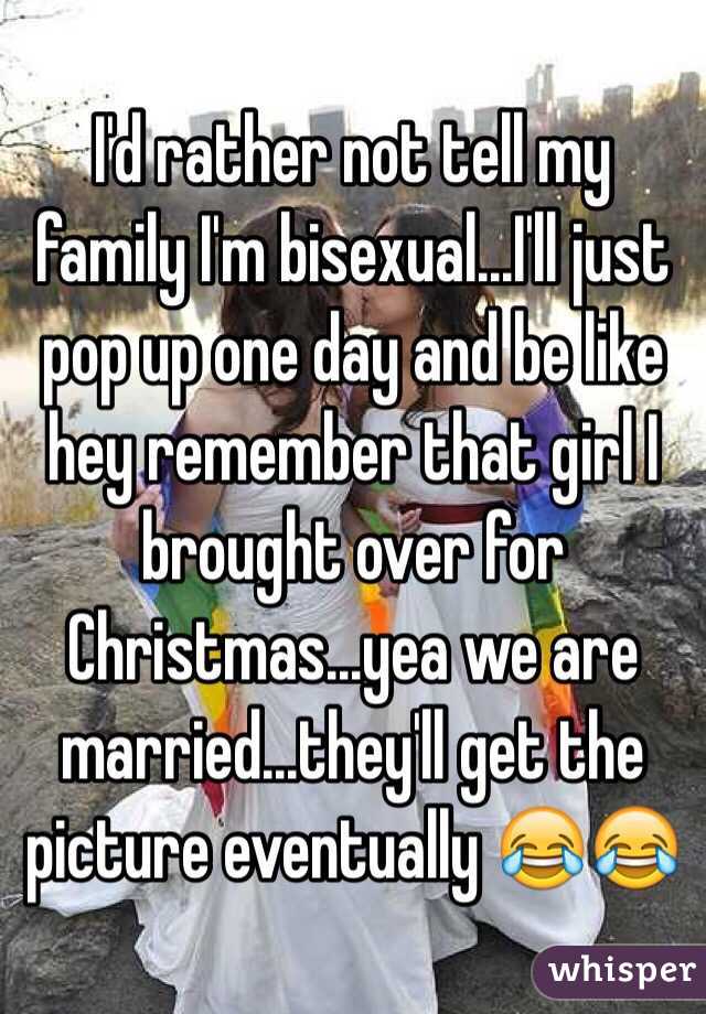I'd rather not tell my family I'm bisexual...I'll just pop up one day and be like hey remember that girl I brought over for Christmas...yea we are married...they'll get the picture eventually 😂😂