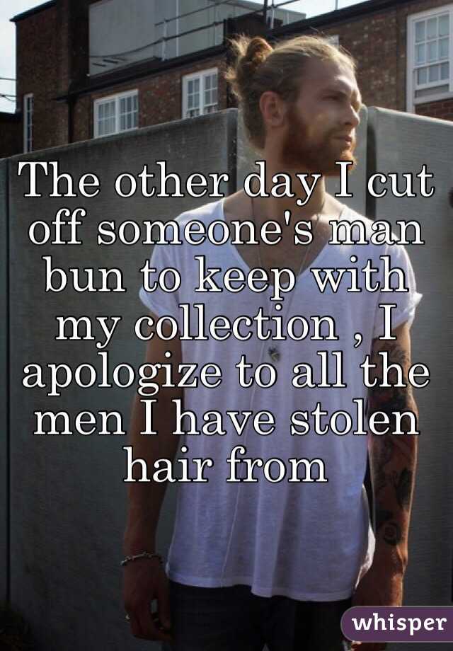 The other day I cut off someone's man bun to keep with my collection , I apologize to all the men I have stolen hair from 