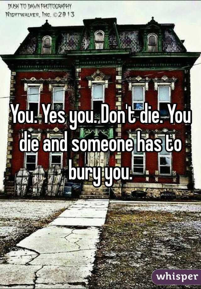 You. Yes you. Don't die. You die and someone has to bury you.