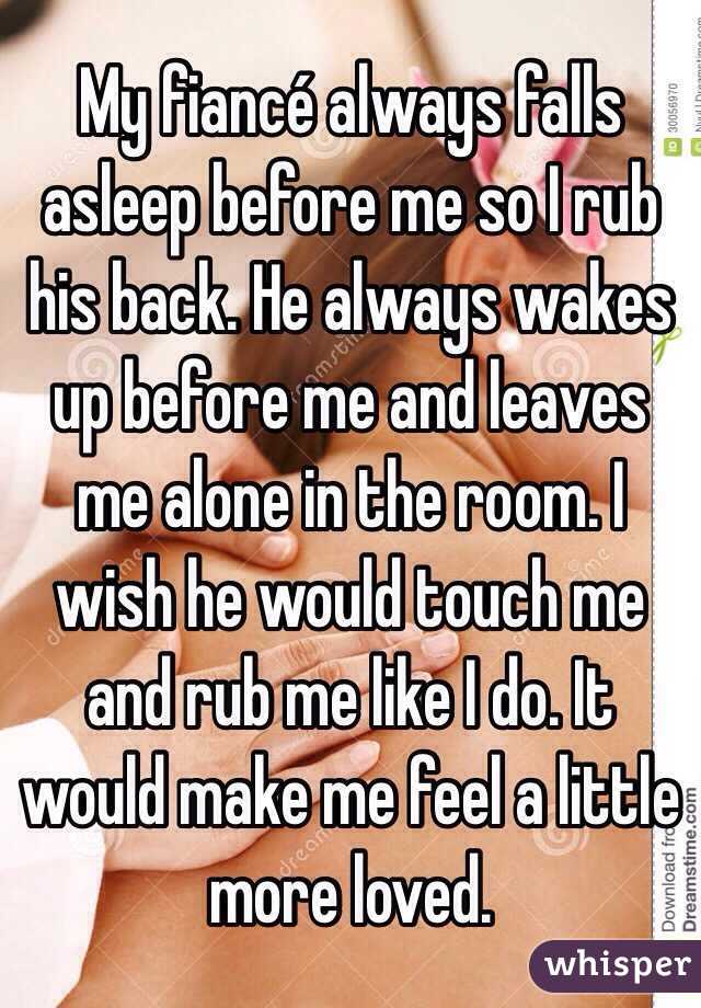 My fiancé always falls asleep before me so I rub his back. He always wakes up before me and leaves me alone in the room. I wish he would touch me and rub me like I do. It would make me feel a little more loved. 