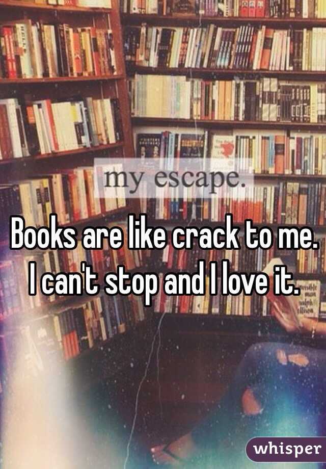 Books are like crack to me. I can't stop and I love it. 