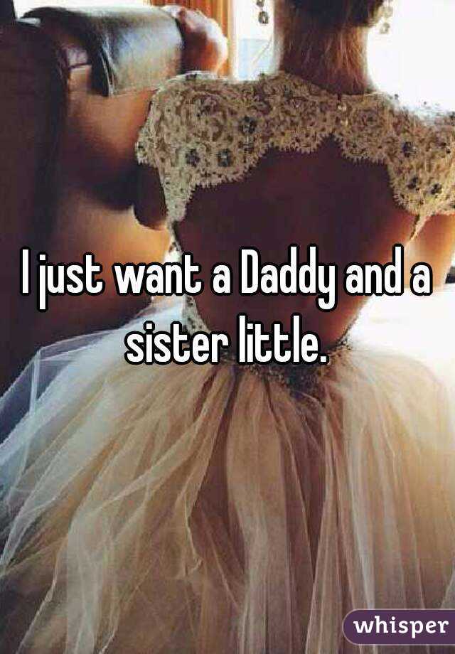 I just want a Daddy and a sister little. 